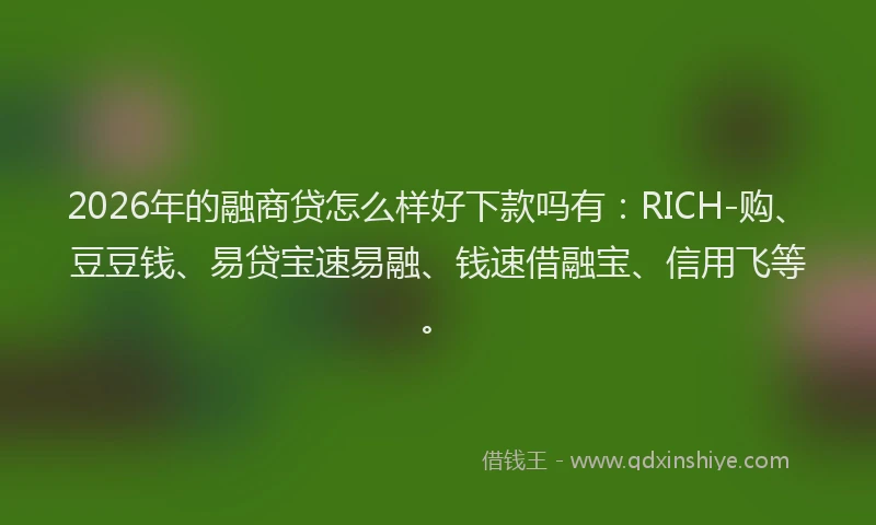 2026年的融商贷怎么样好下款吗有：RICH-购、豆豆钱、易贷宝速易融、钱速借融宝、信用飞等。