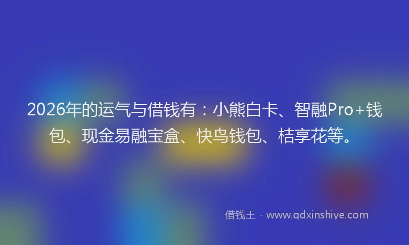 2026年的运气与借钱有：小熊白卡、智融Pro+钱包、现金易融宝盒、快鸟钱包、桔享花等。