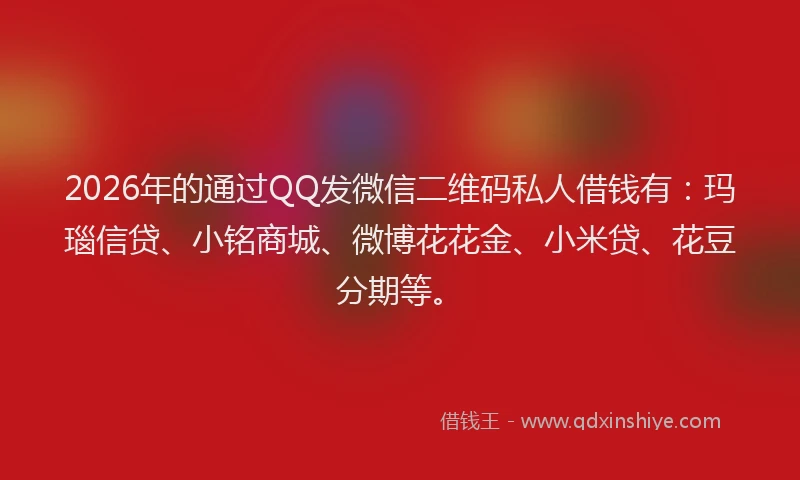 2026年的通过QQ发微信二维码私人借钱有：玛瑙信贷、小铭商城、微博花花金、小米贷、花豆分期等。