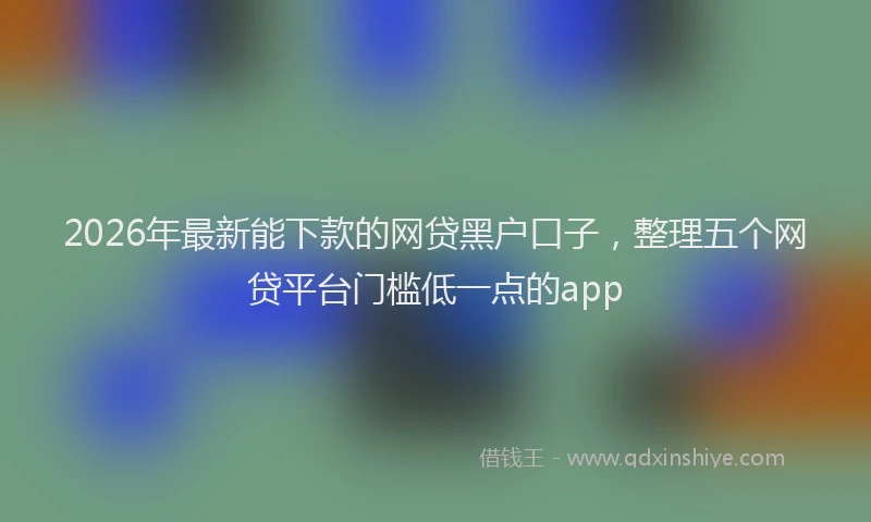 2026年最新能下款的网贷黑户口子，整理五个网贷平台门槛低一点的app
