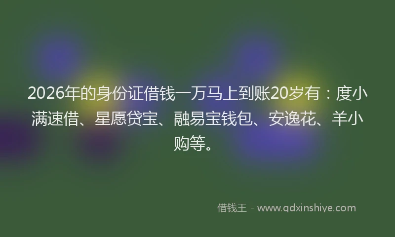 2026年的身份证借钱一万马上到账20岁有：度小满速借、星愿贷宝、融易宝钱包、安逸花、羊小购等。