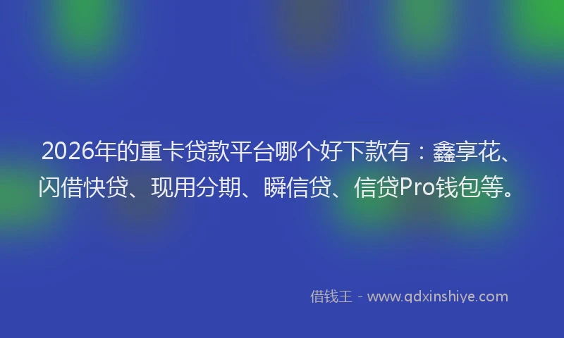 2026年的重卡贷款平台哪个好下款有：鑫享花、闪借快贷、现用分期、瞬信贷、信贷Pro钱包等。