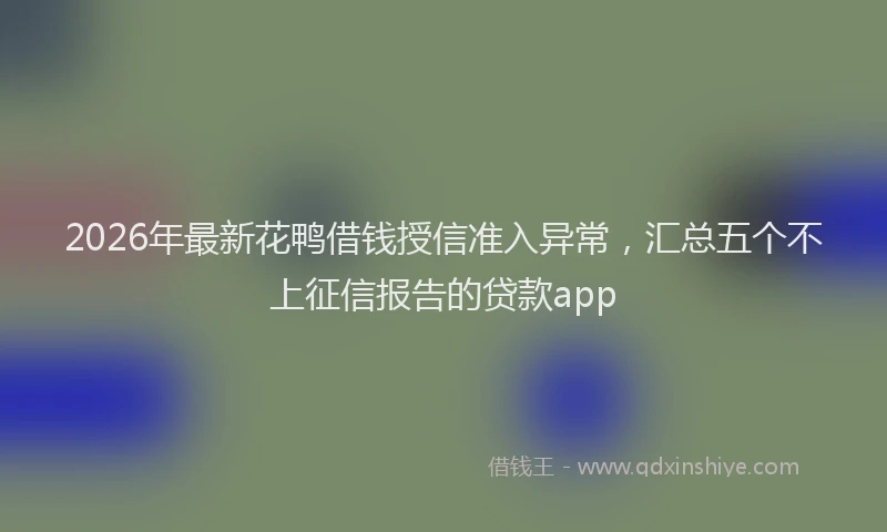 2026年最新花鸭借钱授信准入异常，汇总五个不上征信报告的贷款app
