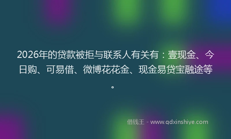 2026年的贷款被拒与联系人有关有：壹现金、今日购、可易借、微博花花金、现金易贷宝融途等。