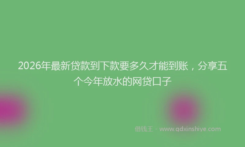 2026年最新贷款到下款要多久才能到账，分享五个今年放水的网贷口子