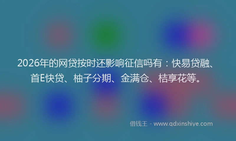 2026年的网贷按时还影响征信吗有：快易贷融、首E快贷、柚子分期、金满仓、桔享花等。