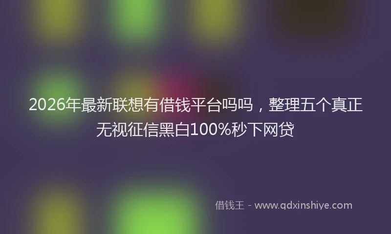 2026年最新联想有借钱平台吗吗，整理五个真正无视征信黑白100%秒下网贷