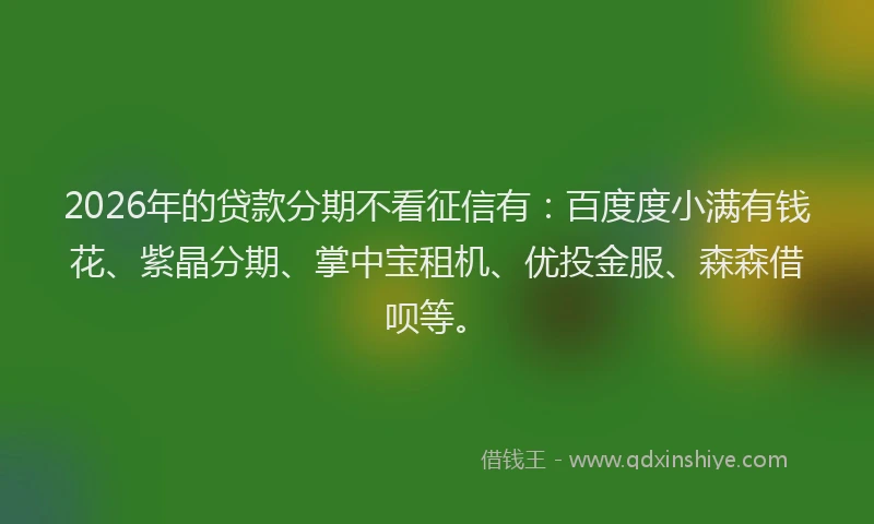 2026年的贷款分期不看征信有：百度度小满有钱花、紫晶分期、掌中宝租机、优投金服、森森借呗等。