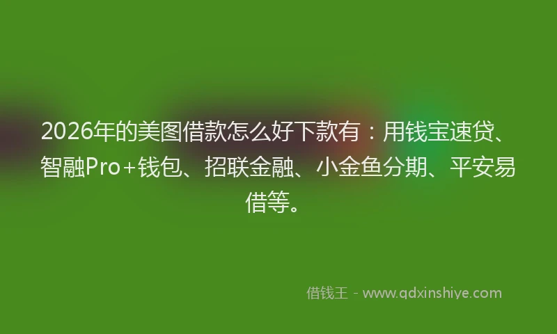 2026年的美图借款怎么好下款有：用钱宝速贷、智融Pro+钱包、招联金融、小金鱼分期、平安易借等。