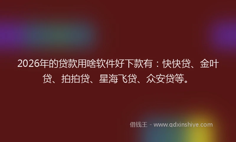 2026年的贷款用啥软件好下款有：快快贷、金叶贷、拍拍贷、星海飞贷、众安贷等。