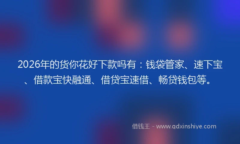 2026年的货你花好下款吗有：钱袋管家、速下宝、借款宝快融通、借贷宝速借、畅贷钱包等。