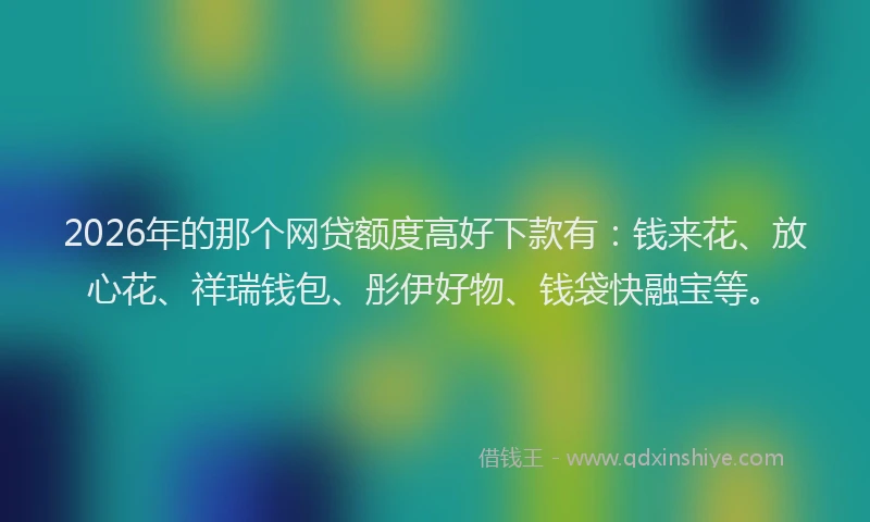 2026年的那个网贷额度高好下款有：钱来花、放心花、祥瑞钱包、彤伊好物、钱袋快融宝等。