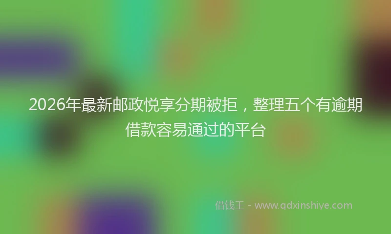 2026年最新邮政悦享分期被拒，整理五个有逾期借款容易通过的平台