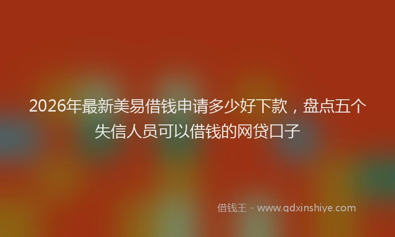 2026年最新美易借钱申请多少好下款，盘点五个失信人员可以借钱的网贷口子