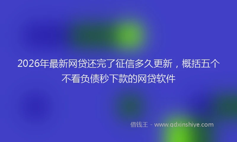 2026年最新网贷还完了征信多久更新，概括五个不看负债秒下款的网贷软件