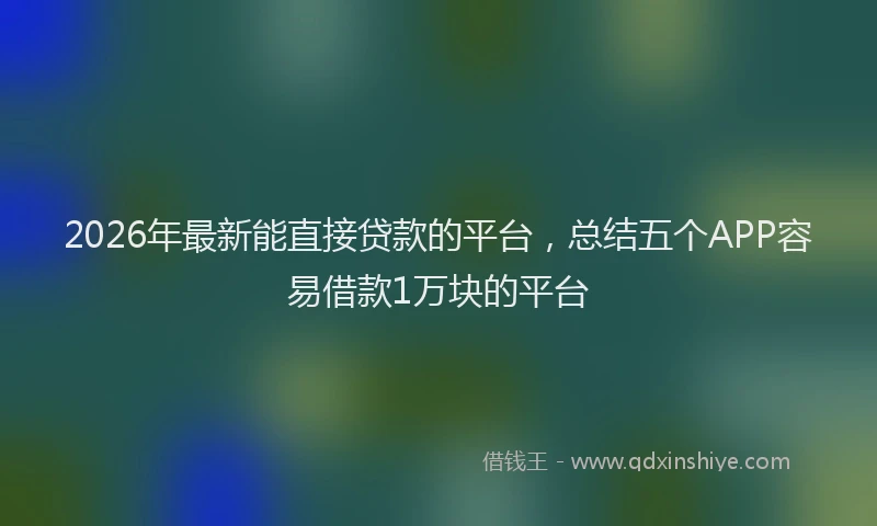 2026年最新能直接贷款的平台，总结五个APP容易借款1万块的平台