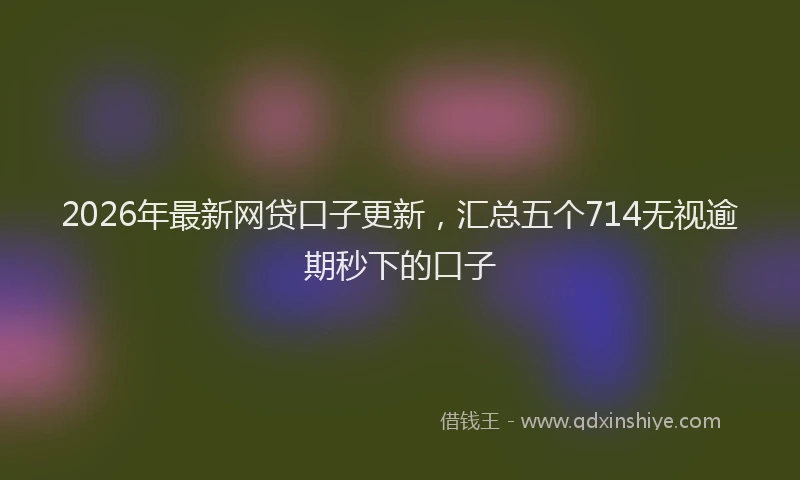 2026年最新网贷口子更新，汇总五个714无视逾期秒下的口子