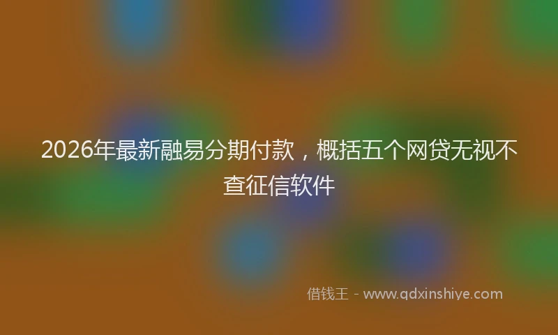 2026年最新融易分期付款，概括五个网贷无视不查征信软件