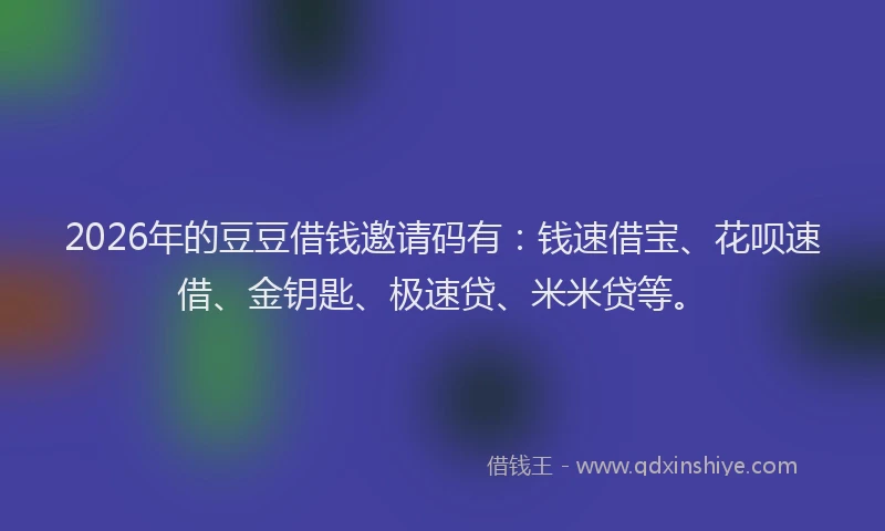 2026年的豆豆借钱邀请码有：钱速借宝、花呗速借、金钥匙、极速贷、米米贷等。