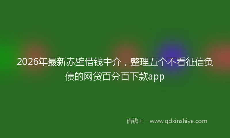 2026年最新赤壁借钱中介，整理五个不看征信负债的网贷百分百下款app