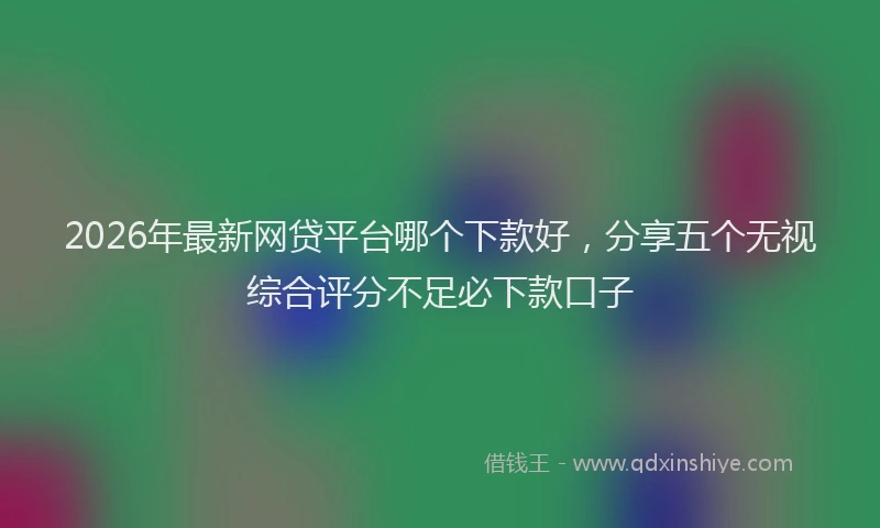 2026年最新网贷平台哪个下款好，分享五个无视综合评分不足必下款口子