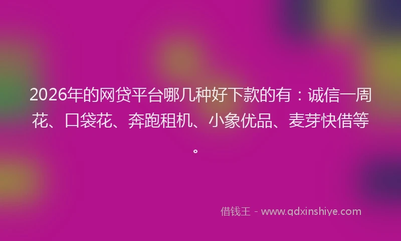 2026年的网贷平台哪几种好下款的有：诚信一周花、口袋花、奔跑租机、小象优品、麦芽快借等。