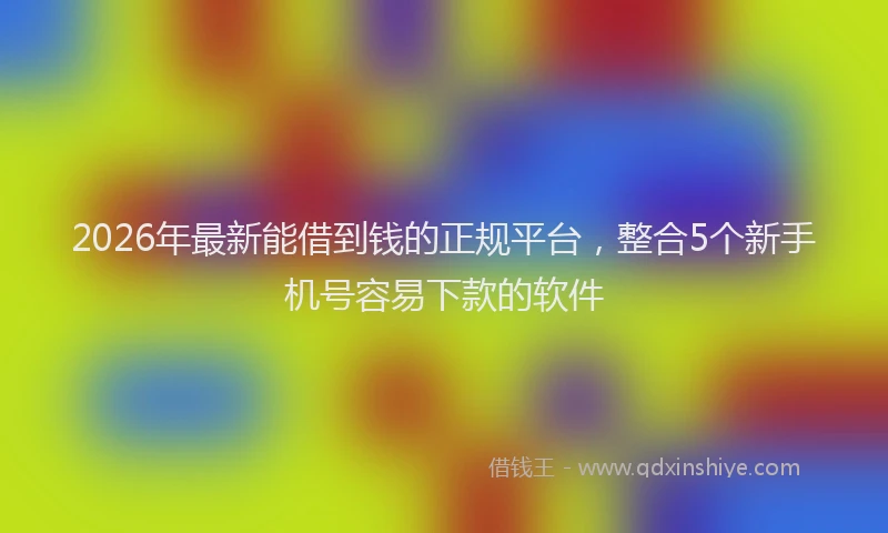 2026年最新能借到钱的正规平台，整合5个新手机号容易下款的软件