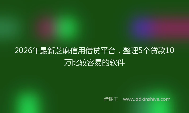 2026年最新芝麻信用借贷平台，整理5个贷款10万比较容易的软件