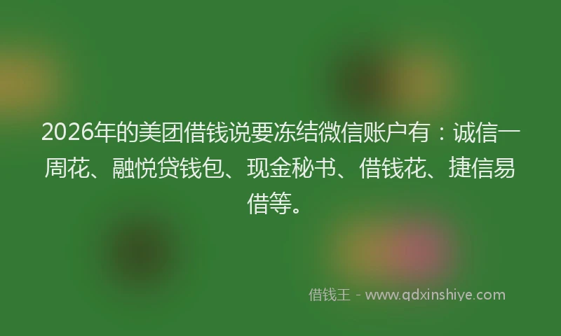 2026年的美团借钱说要冻结微信账户有：诚信一周花、融悦贷钱包、现金秘书、借钱花、捷信易借等。
