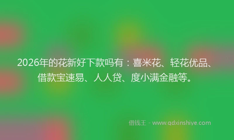 2026年的花新好下款吗有：喜米花、轻花优品、借款宝速易、人人贷、度小满金融等。