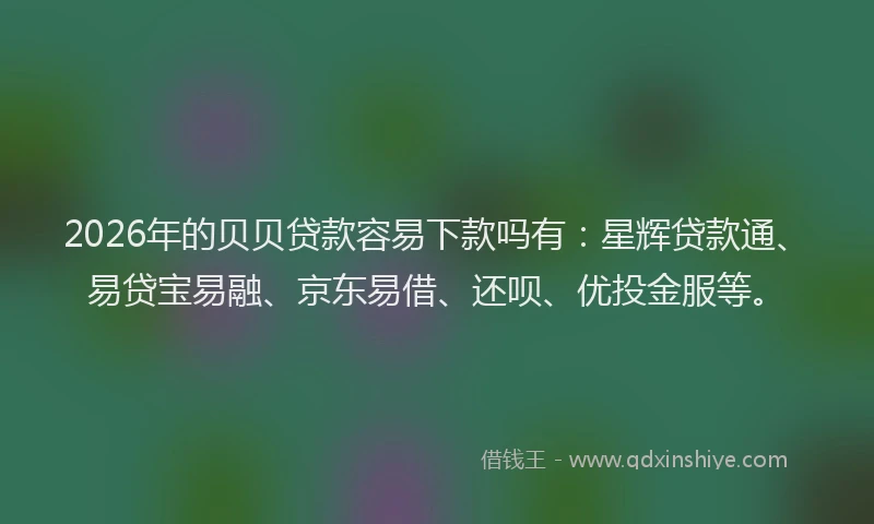 2026年的贝贝贷款容易下款吗有：星辉贷款通、易贷宝易融、京东易借、还呗、优投金服等。