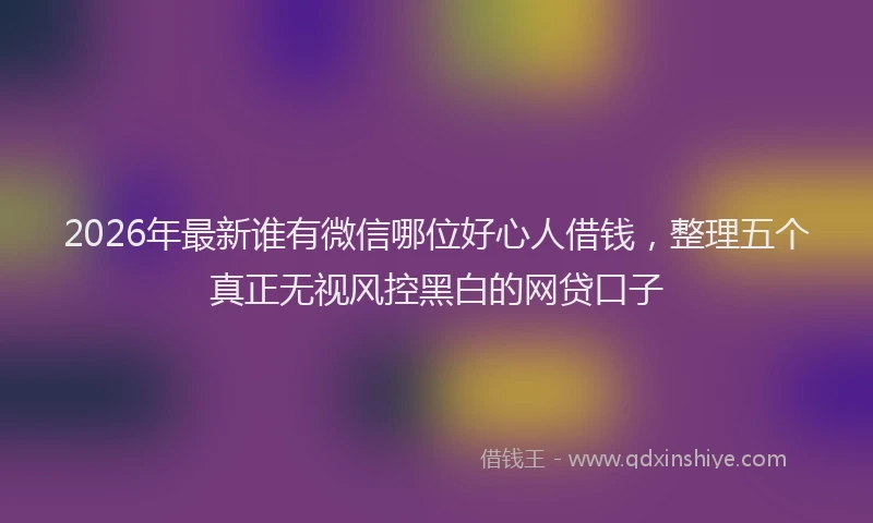 2026年最新谁有微信哪位好心人借钱，整理五个真正无视风控黑白的网贷口子