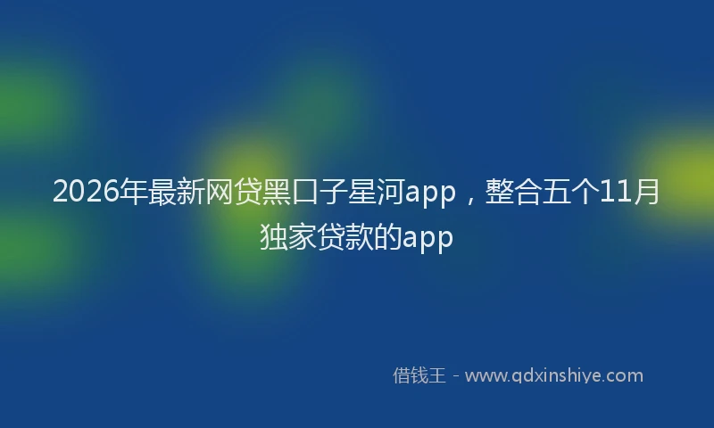2026年最新网贷黑口子星河app，整合五个11月独家贷款的app