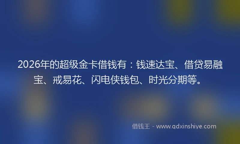 2026年的超级金卡借钱有：钱速达宝、借贷易融宝、戒易花、闪电侠钱包、时光分期等。