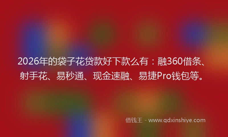 2026年的袋子花贷款好下款么有：融360借条、射手花、易秒通、现金速融、易捷Pro钱包等。