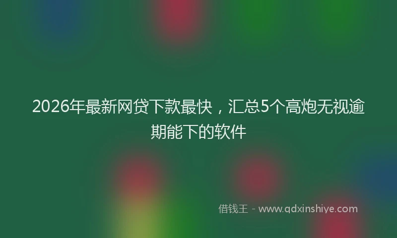 2026年最新网贷下款最快，汇总5个高炮无视逾期能下的软件