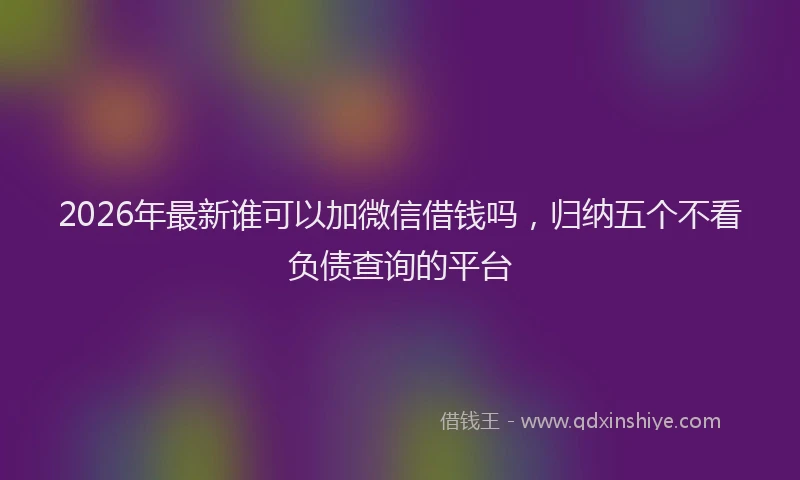 2026年最新谁可以加微信借钱吗，归纳五个不看负债查询的平台