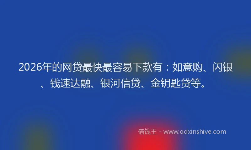 2026年的网贷最快最容易下款有：如意购、闪银、钱速达融、银河信贷、金钥匙贷等。