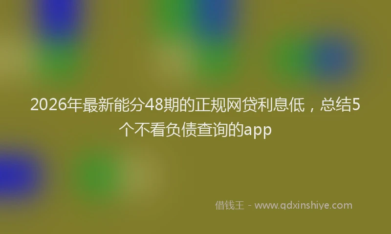 2026年最新能分48期的正规网贷利息低，总结5个不看负债查询的app