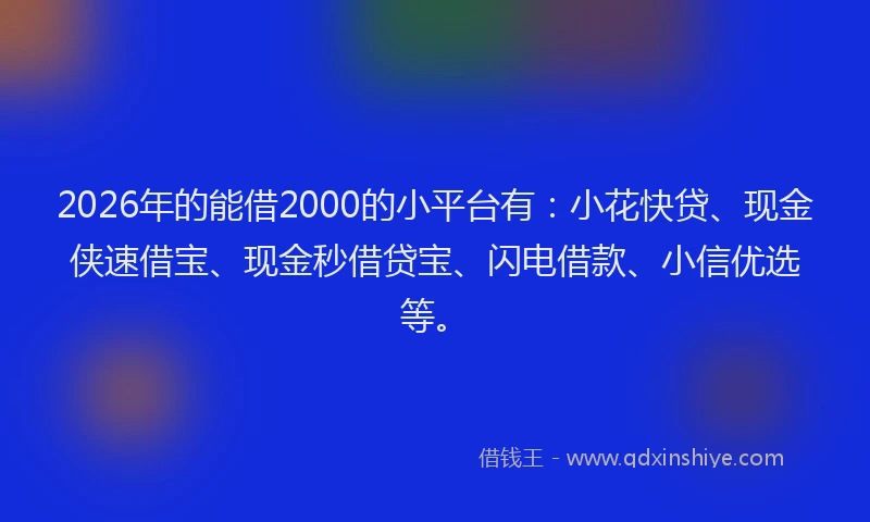 2026年的能借2000的小平台有：小花快贷、现金侠速借宝、现金秒借贷宝、闪电借款、小信优选等。