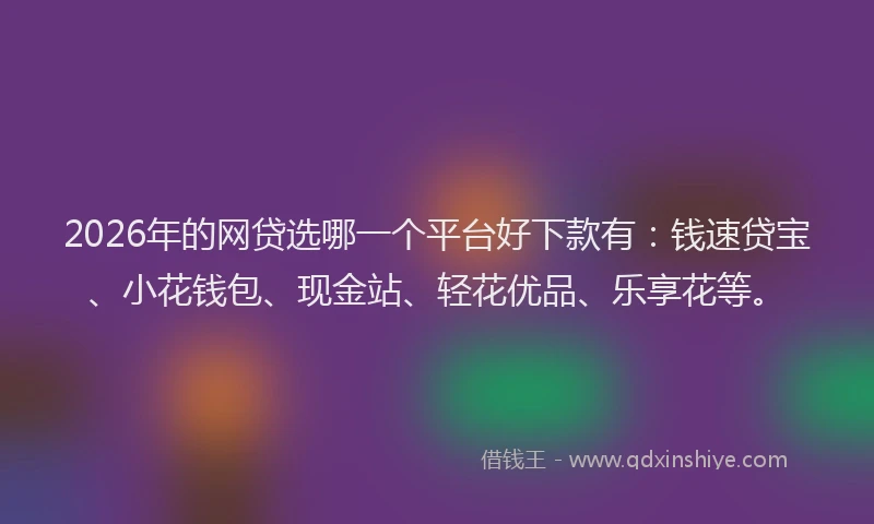 2026年的网贷选哪一个平台好下款有：钱速贷宝、小花钱包、现金站、轻花优品、乐享花等。