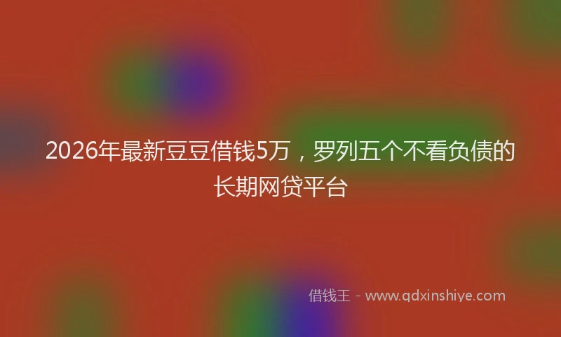 2026年最新豆豆借钱5万，罗列五个不看负债的长期网贷平台