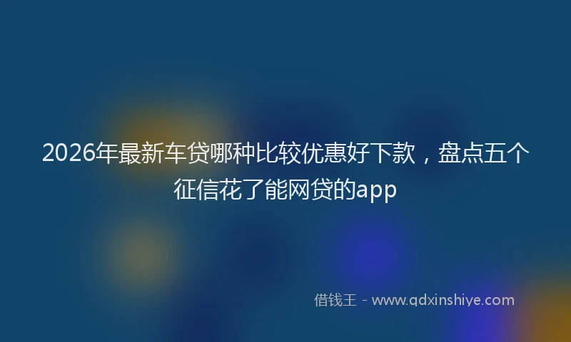 2026年最新车贷哪种比较优惠好下款，盘点五个征信花了能网贷的app