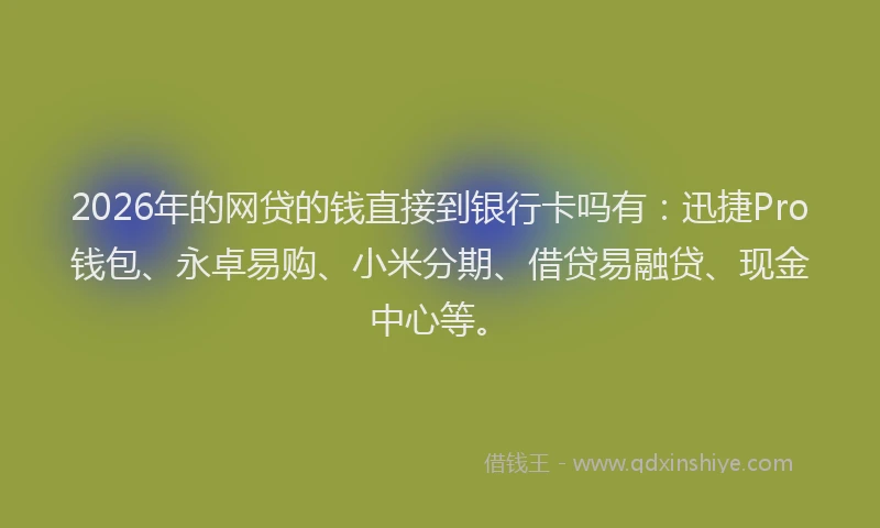 2026年的网贷的钱直接到银行卡吗有：迅捷Pro钱包、永卓易购、小米分期、借贷易融贷、现金中心等。