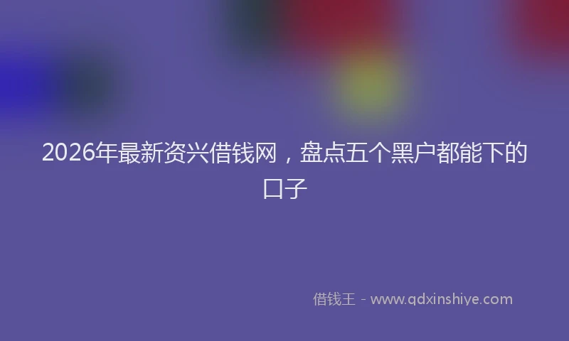 2026年最新资兴借钱网，盘点五个黑户都能下的口子