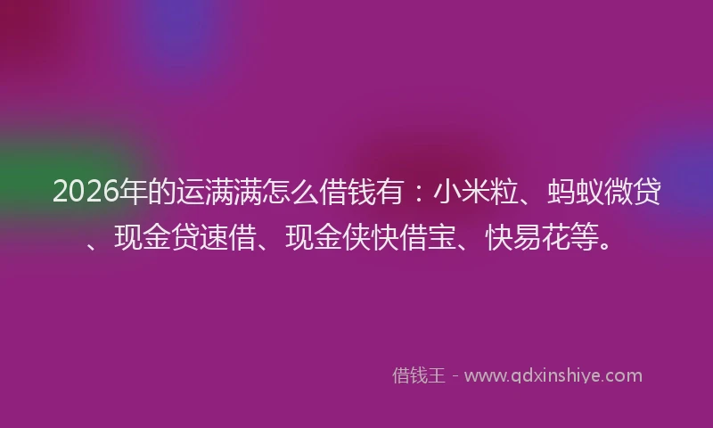 2026年的运满满怎么借钱有：小米粒、蚂蚁微贷、现金贷速借、现金侠快借宝、快易花等。