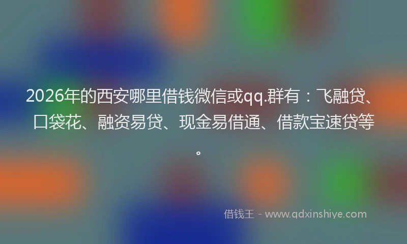 2026年的西安哪里借钱微信或qq.群有：飞融贷、口袋花、融资易贷、现金易借通、借款宝速贷等。