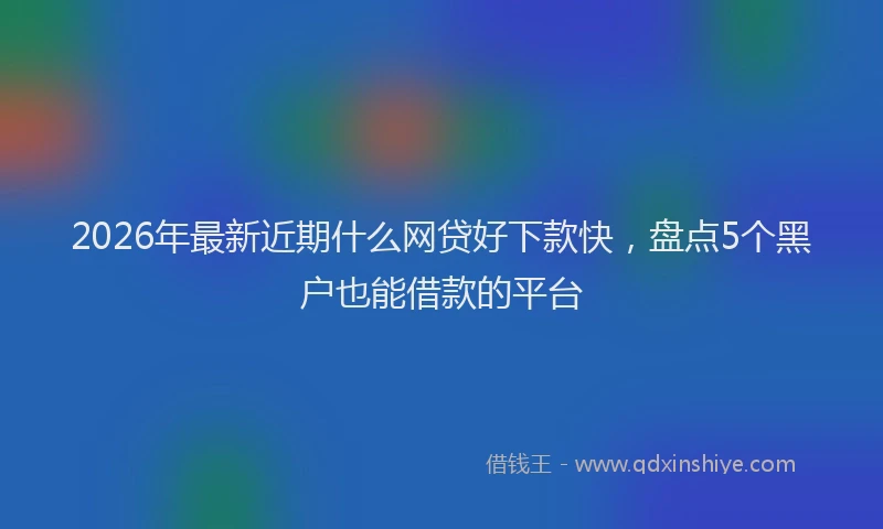 2026年最新近期什么网贷好下款快，盘点5个黑户也能借款的平台