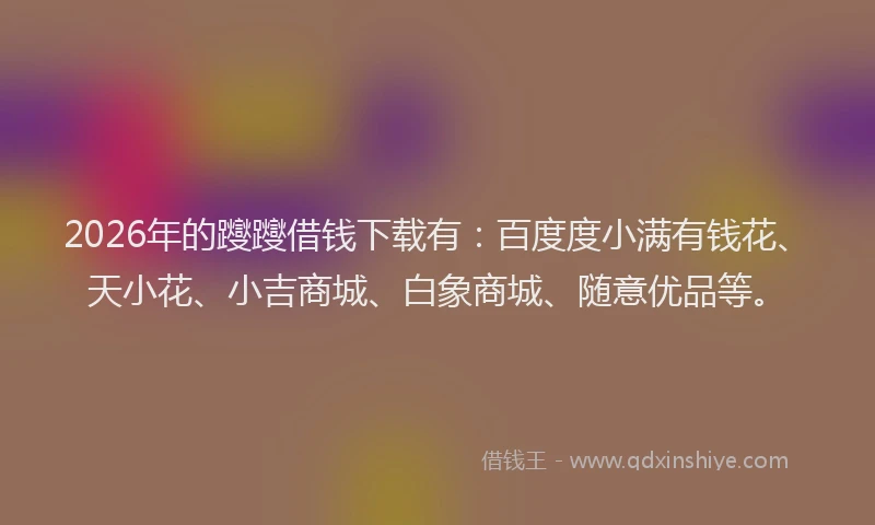 2026年的躞躞借钱下载有：百度度小满有钱花、天小花、小吉商城、白象商城、随意优品等。