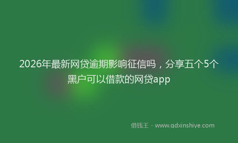 2026年最新网贷逾期影响征信吗，分享五个5个黑户可以借款的网贷app